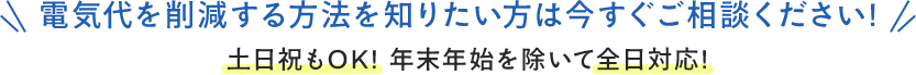 電気代を削減する方法を知りたい方は今すぐご相談ください！土日祝もOK!年末年始を除いて前日対応！