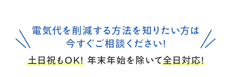 電気代を削減する方法を知りたい方は今すぐご相談ください！土日祝もOK!年末年始を除いて前日対応！
