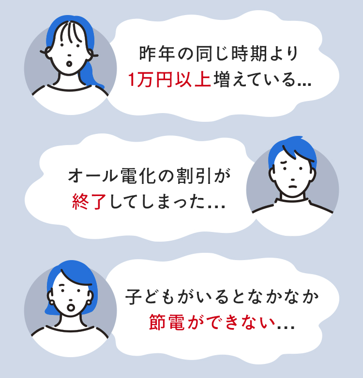 ・昨年の同じ時期より1万円以上増えている…・オール電化の割引が終了してしまった…・子どもがいるとなかなか節電ができない…
